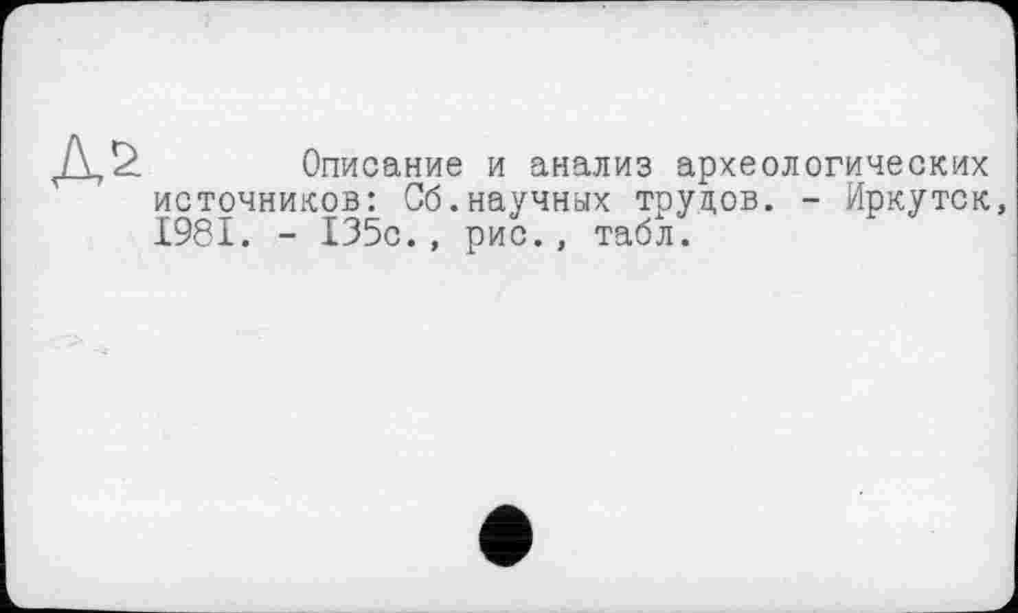 ﻿
Описание и анализ археологических источников: Об.научных труцов. - Иркутск, 1981. - 135с., рис., табл.